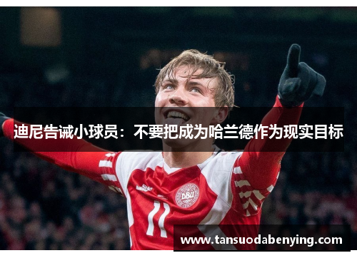 迪尼告诫小球员:不要把成为哈兰德作为现实目标 迪尼告诫小球员:不要把成为哈兰德作为现实目标