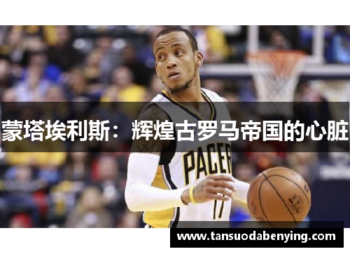 蒙塔埃利斯:辉煌古罗马帝国的心脏 蒙塔埃利斯:辉煌古罗马帝国的心脏
