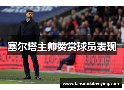 塞尔塔主帅赞赏球员表现 塞尔塔主帅赞赏球员表现