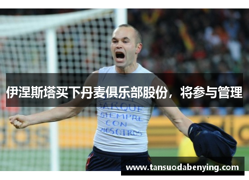 伊涅斯塔买下丹麦俱乐部股份,将参与管理 伊涅斯塔买下丹麦俱乐部股份,将参与管理