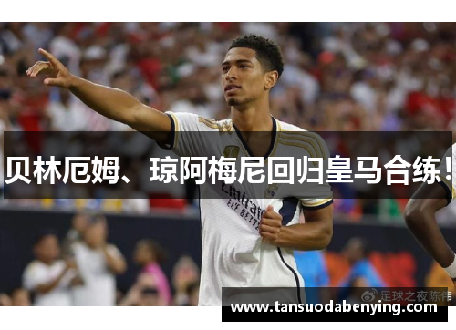 贝林厄姆、琼阿梅尼回归皇马合练! 贝林厄姆、琼阿梅尼回归皇马合练!