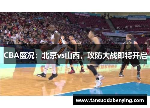 CBA盛况:北京vs山西,攻防大战即将开启 CBA盛况:北京vs山西,攻防大战即将开启