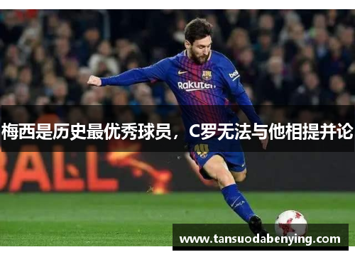 梅西是历史最优秀球员,C罗无法与他相提并论 梅西是历史最优秀球员,C罗无法与他相提并论