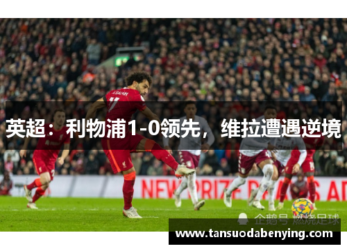英超:利物浦1-0领先,维拉遭遇逆境 英超:利物浦1-0领先,维拉遭遇逆境
