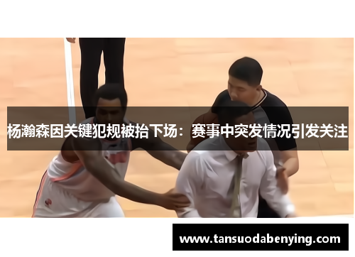 杨瀚森因关键犯规被抬下场：赛事中突发情况引发关注